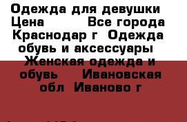 Одежда для девушки › Цена ­ 300 - Все города, Краснодар г. Одежда, обувь и аксессуары » Женская одежда и обувь   . Ивановская обл.,Иваново г.
